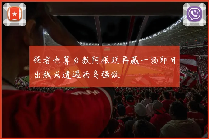 强者也算分数阿根廷再赢一场即可出线或遭遇西乌强敌
