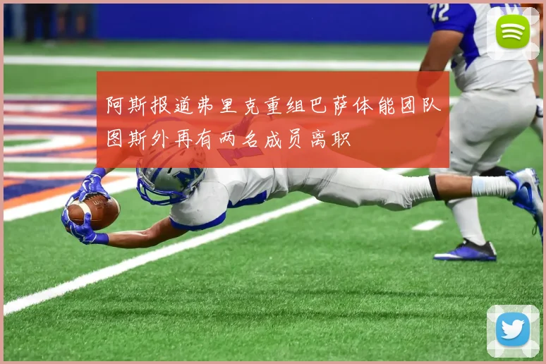阿斯报道弗里克重组巴萨体能团队图斯外再有两名成员离职