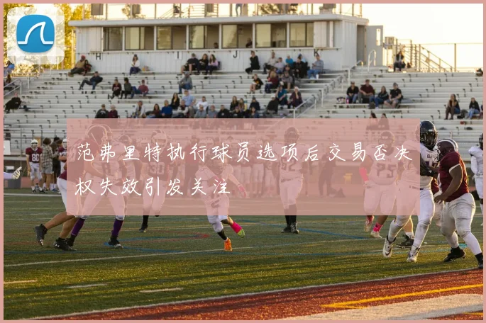 范弗里特执行球员选项后交易否决权失效引发关注
