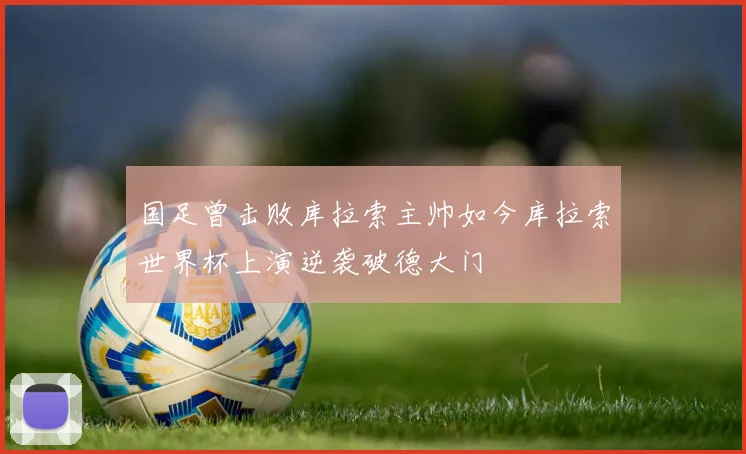 国足曾击败库拉索主帅如今库拉索世界杯上演逆袭破德大门