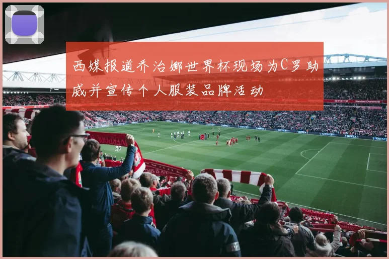 西媒报道乔治娜世界杯现场为C罗助威并宣传个人服装品牌活动
