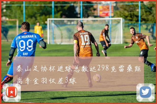 泰山足协杯进球总数达298克雷桑距离李金羽仅差3球