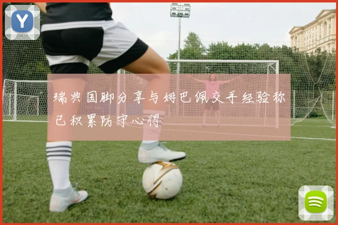 瑞典国脚分享与姆巴佩交手经验称已积累防守心得