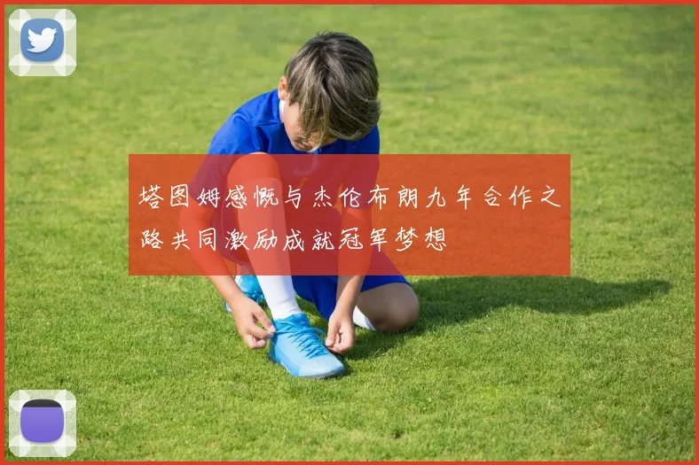 塔图姆感慨与杰伦布朗九年合作之路共同激励成就冠军梦想