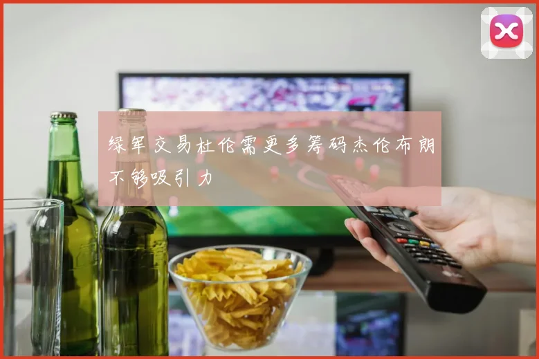 绿军交易杜伦需更多筹码杰伦布朗不够吸引力