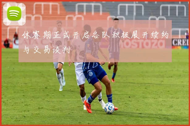 休赛期正式开启各队积极展开续约与交易谈判