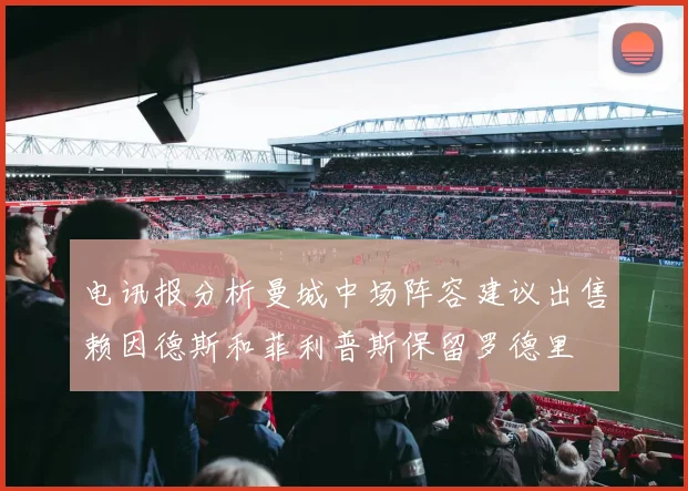 电讯报分析曼城中场阵容建议出售赖因德斯和菲利普斯保留罗德里