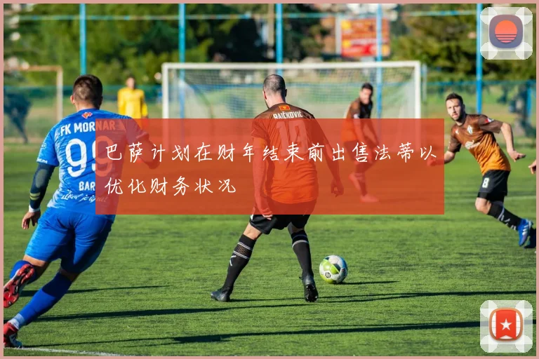 巴萨计划在财年结束前出售法蒂以优化财务状况