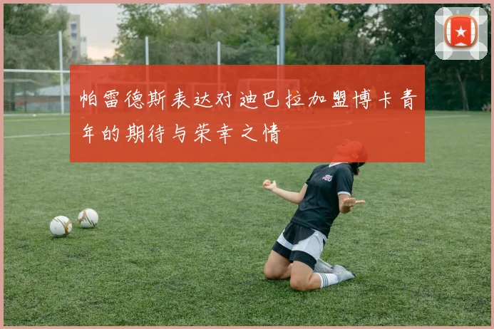 帕雷德斯表达对迪巴拉加盟博卡青年的期待与荣幸之情