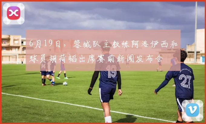 6月19日，蓉城队主教练阿洛伊西和球员胡荷韬出席赛前新闻发布会