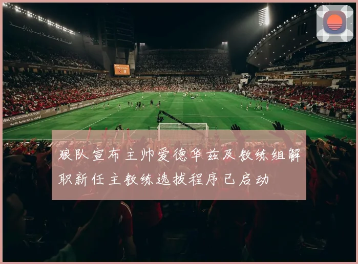 狼队宣布主帅爱德华兹及教练组解职新任主教练选拔程序已启动