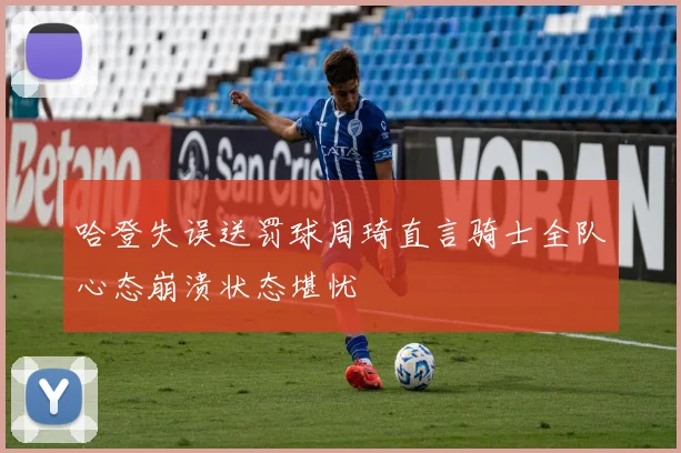 哈登失误送罚球周琦直言骑士全队心态崩溃状态堪忧