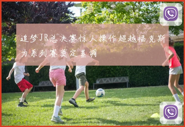 追梦JR总决赛惊人操作超越福克斯为系列赛奠定基调