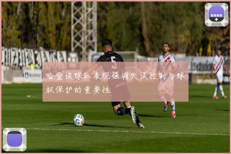 哈登谈球队表现强调失误控制与球权保护的重要性