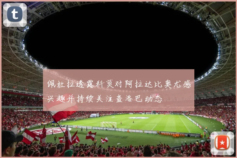 佩杜拉透露科莫对阿拉达比奥尤感兴趣并持续关注查洛巴动态