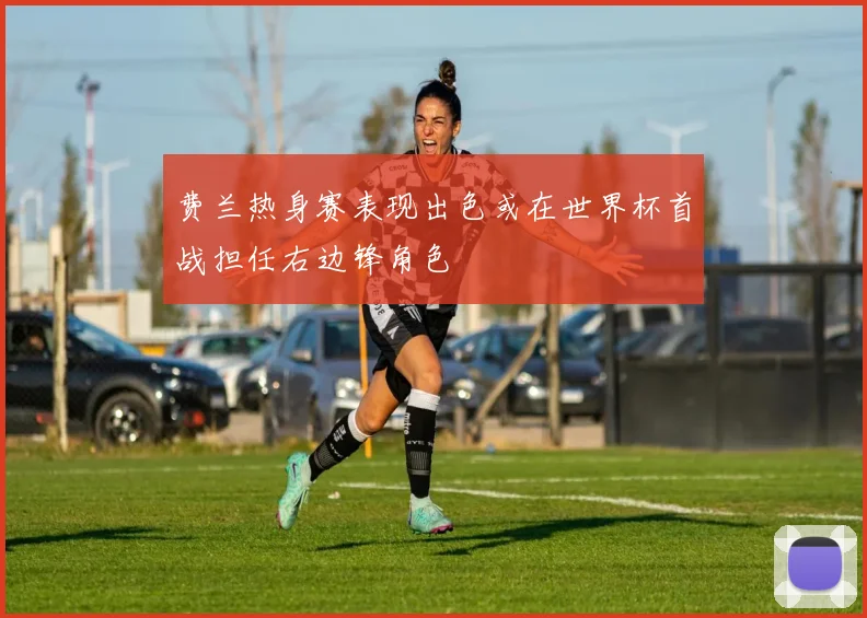 费兰热身赛表现出色或在世界杯首战担任右边锋角色