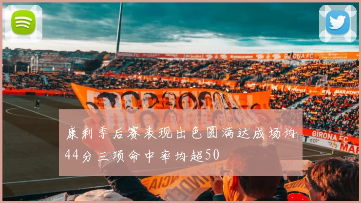 康利季后赛表现出色圆满达成场均44分三项命中率均超50