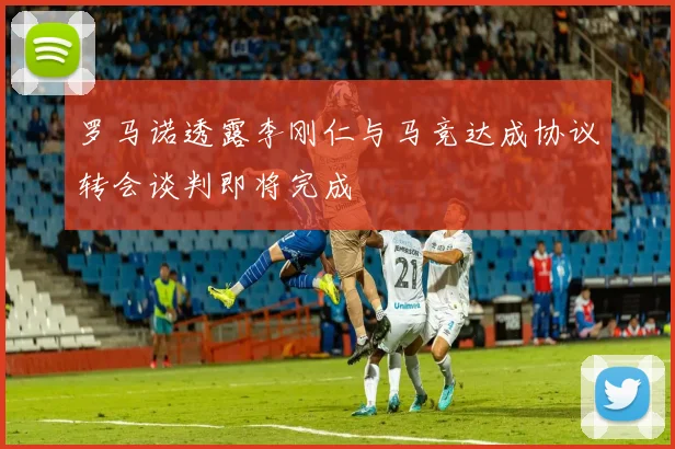 罗马诺透露李刚仁与马竞达成协议转会谈判即将完成