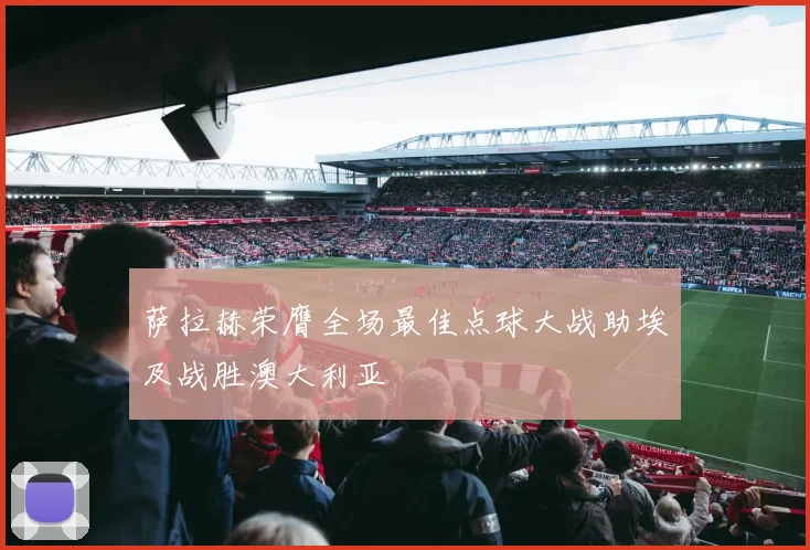 萨拉赫荣膺全场最佳点球大战助埃及战胜澳大利亚