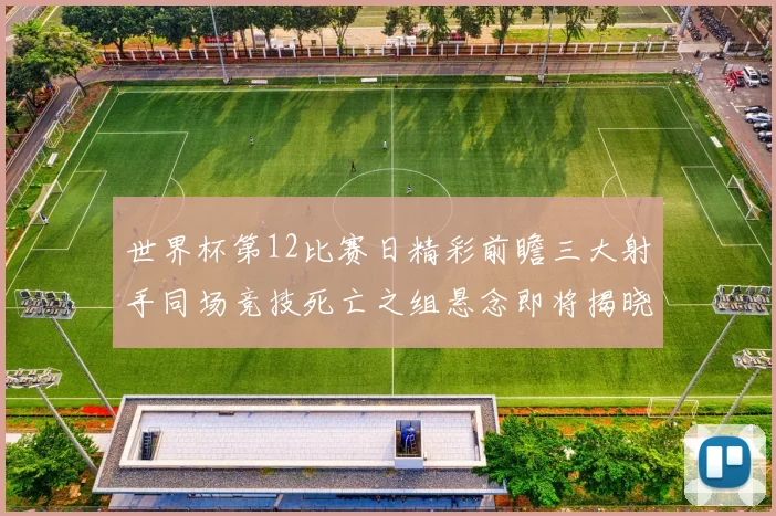 世界杯第12比赛日精彩前瞻三大射手同场竞技死亡之组悬念即将揭晓