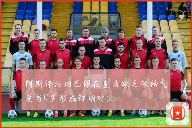 阿斯评论姆巴佩在皇马缺乏领袖气质与C罗形成鲜明对比