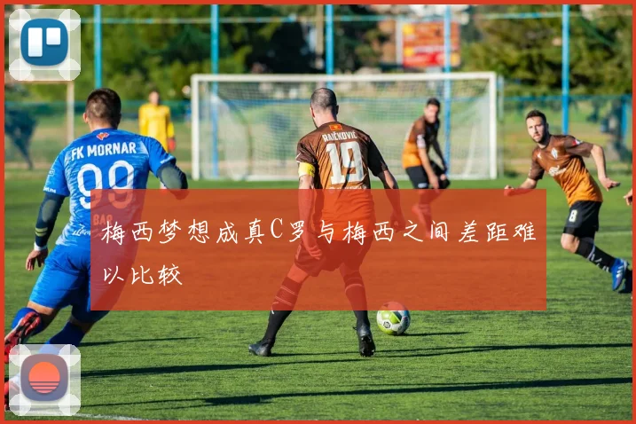 梅西梦想成真C罗与梅西之间差距难以比较