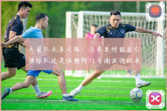 火箭队未来之路:范弗里特能否引领球队还是依赖阿门与谢泼德的表现