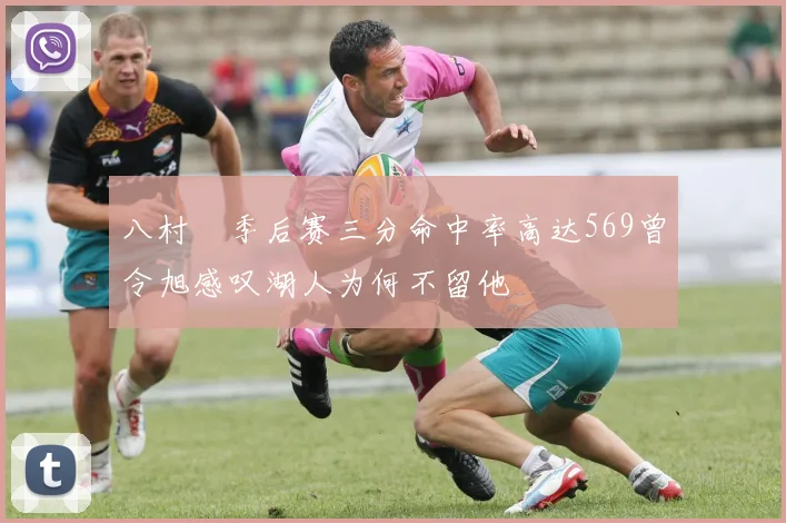 八村塁季后赛三分命中率高达569曾令旭感叹湖人为何不留他