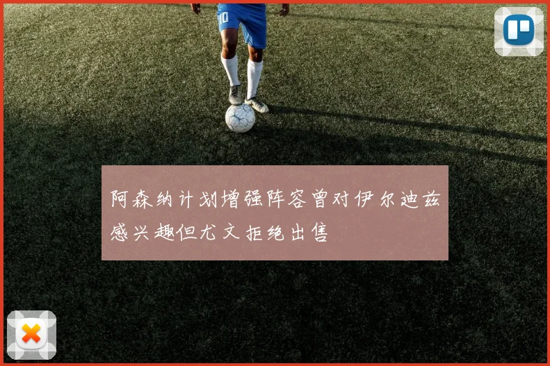 阿森纳计划增强阵容曾对伊尔迪兹感兴趣但尤文拒绝出售