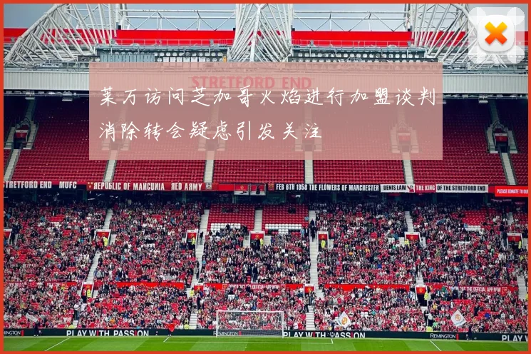 莱万访问芝加哥火焰进行加盟谈判消除转会疑虑引发关注