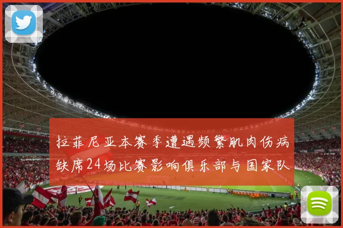 拉菲尼亚本赛季遭遇频繁肌肉伤病缺席24场比赛影响俱乐部与国家队表现