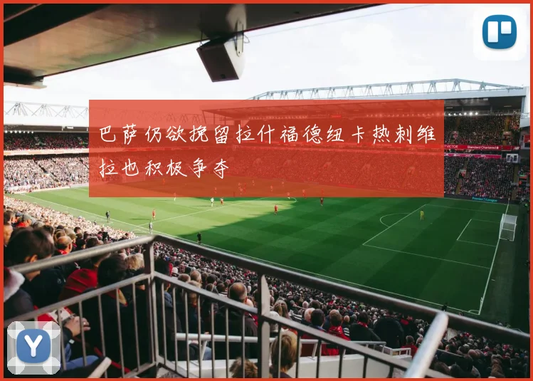 巴萨仍欲挽留拉什福德纽卡热刺维拉也积极争夺