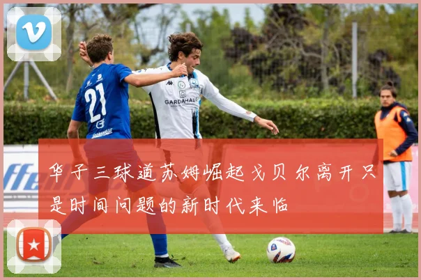 华子三球道苏姆崛起戈贝尔离开只是时间问题的新时代来临