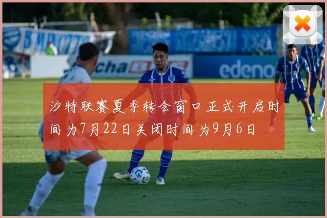 沙特联赛夏季转会窗口正式开启时间为7月22日关闭时间为9月6日