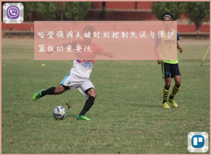 哈登强调关键时刻控制失误与保护篮板的重要性