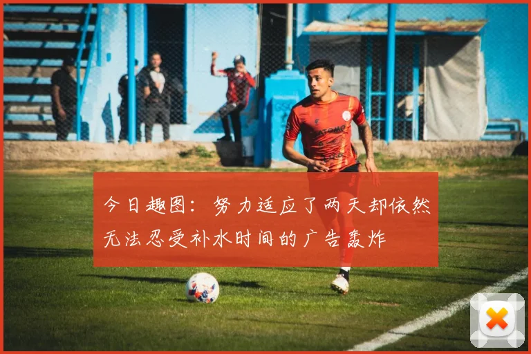 今日趣图：努力适应了两天却依然无法忍受补水时间的广告轰炸