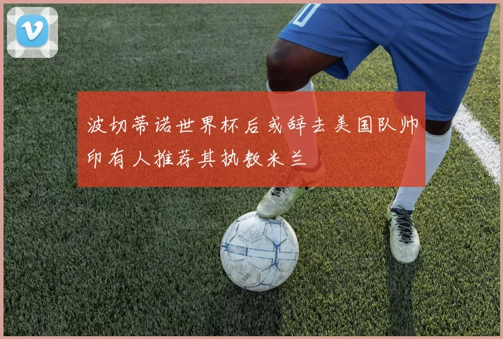 波切蒂诺世界杯后或辞去美国队帅印有人推荐其执教米兰