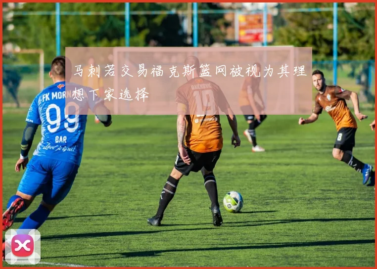 马刺若交易福克斯篮网被视为其理想下家选择