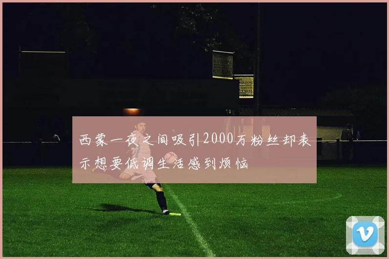 西蒙一夜之间吸引2000万粉丝却表示想要低调生活感到烦恼