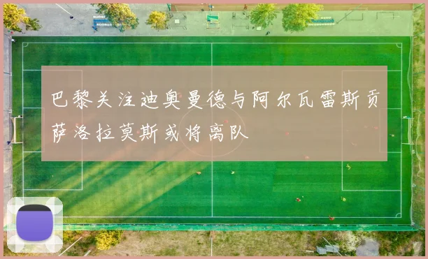 巴黎关注迪奥曼德与阿尔瓦雷斯贡萨洛拉莫斯或将离队