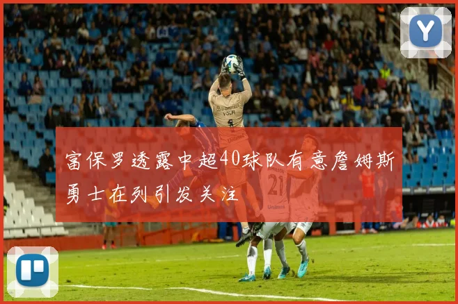 富保罗透露中超40球队有意詹姆斯勇士在列引发关注