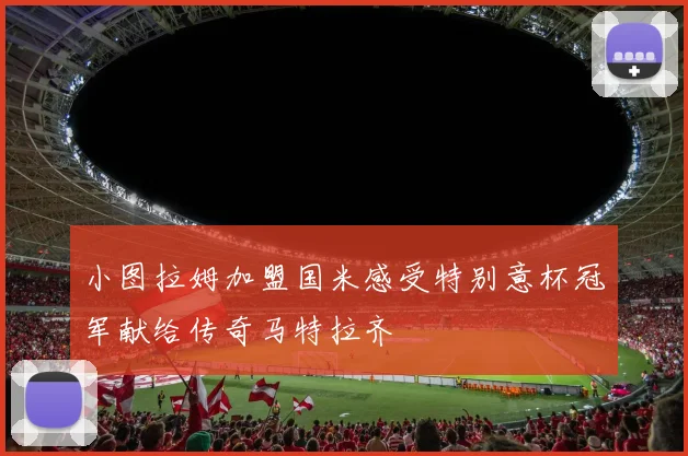 小图拉姆加盟国米感受特别意杯冠军献给传奇马特拉齐