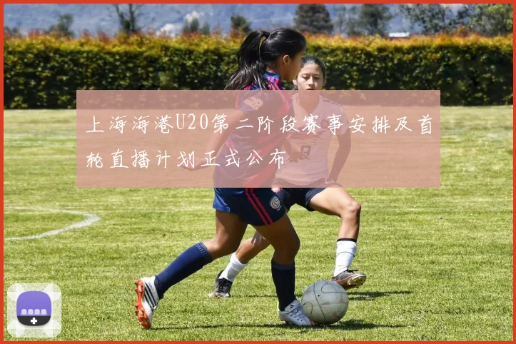 上海海港U20第二阶段赛事安排及首轮直播计划正式公布
