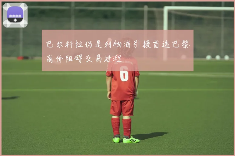 巴尔科拉仍是利物浦引援首选巴黎高价阻碍交易进程