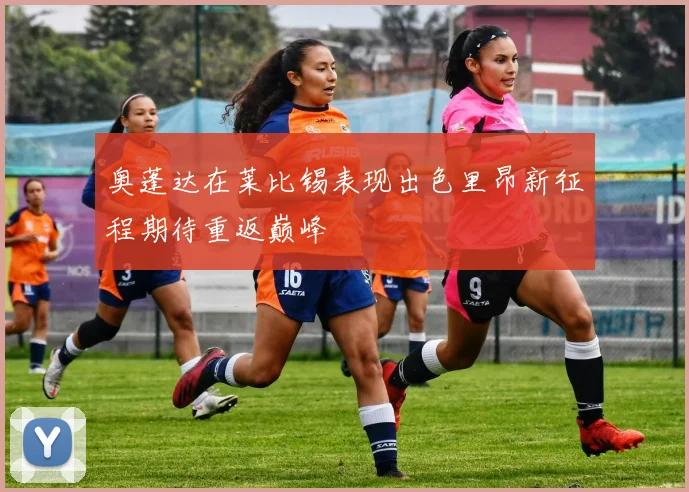奥蓬达在莱比锡表现出色里昂新征程期待重返巅峰